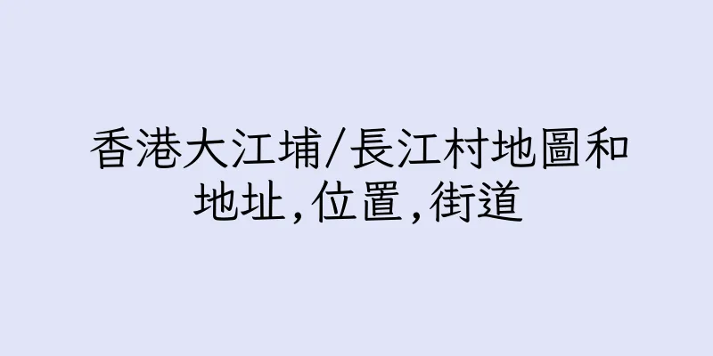 香港大江埔/長江村地圖和地址,位置,街道