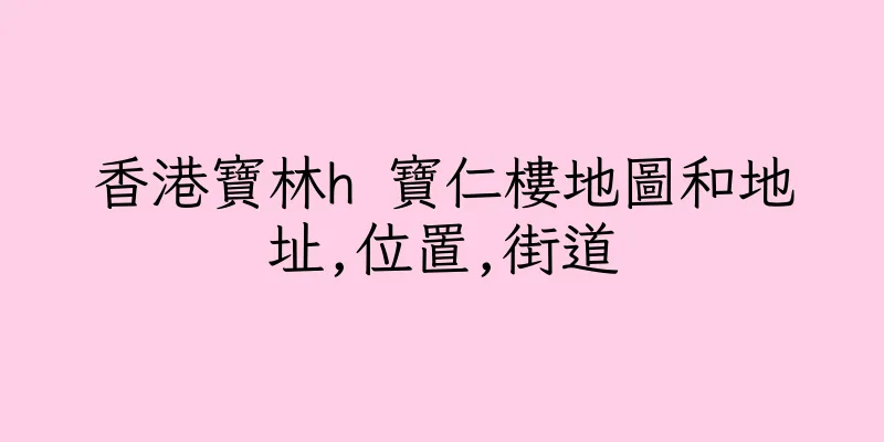 香港寶林h 寶仁樓地圖和地址,位置,街道