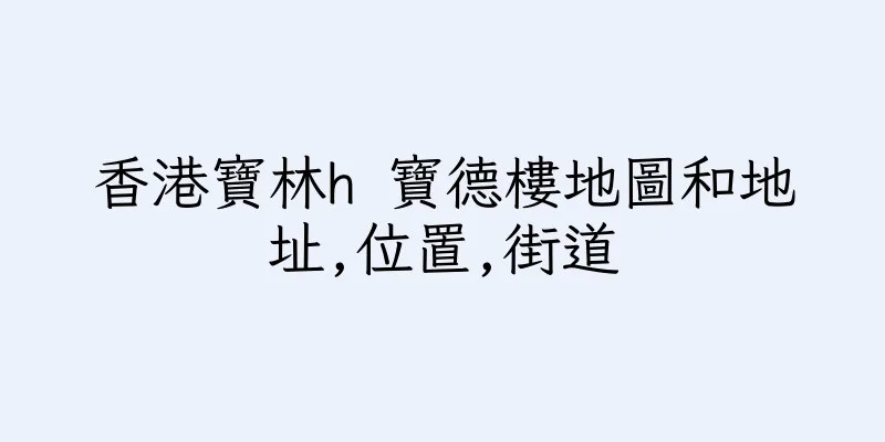 香港寶林h 寶德樓地圖和地址,位置,街道