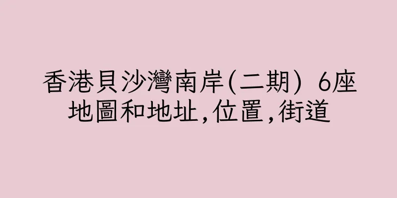 香港貝沙灣南岸(二期) 6座地圖和地址,位置,街道