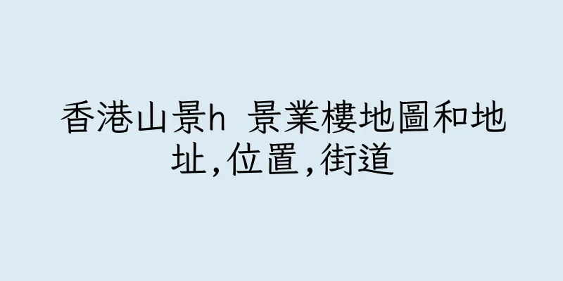 香港山景h 景業樓地圖和地址,位置,街道