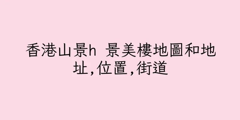 香港山景h 景美樓地圖和地址,位置,街道