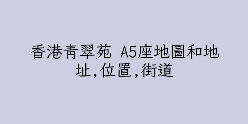 香港青翠苑 A5座地圖和地址,位置,街道