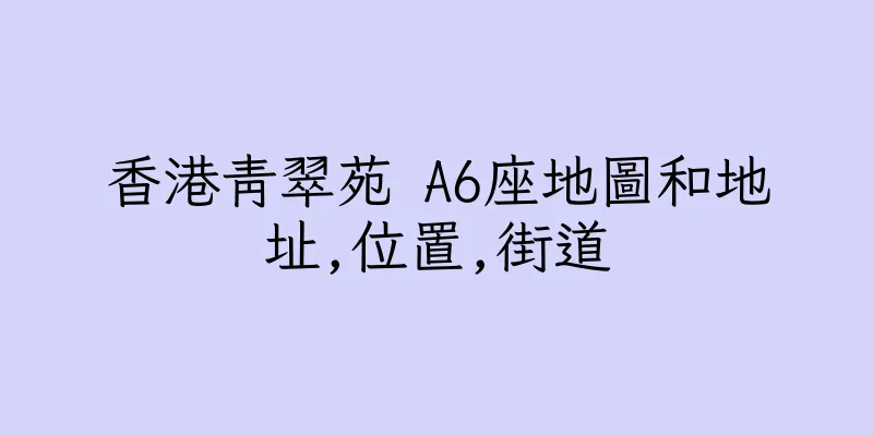 香港青翠苑 A6座地圖和地址,位置,街道