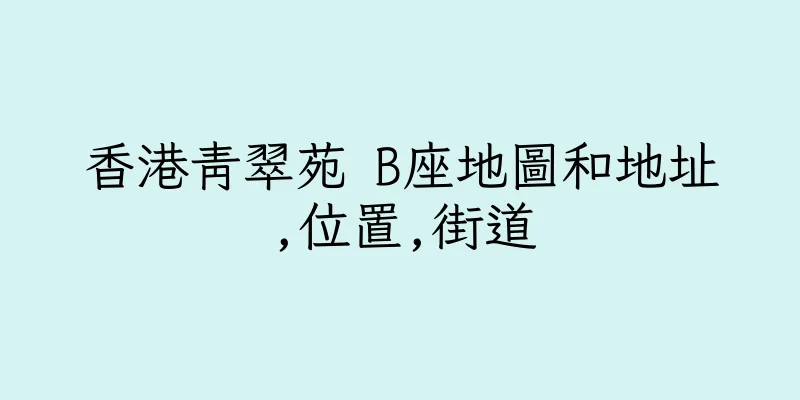香港青翠苑 B座地圖和地址,位置,街道