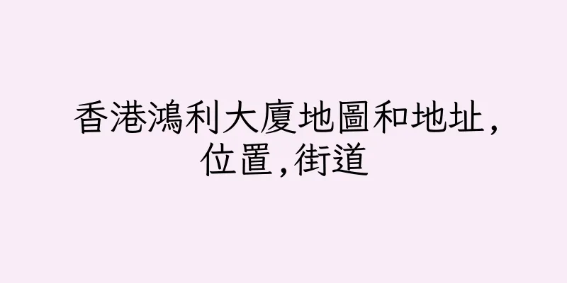 香港鴻利大廈地圖和地址,位置,街道