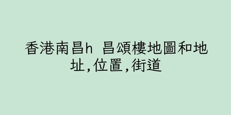 香港南昌h 昌頌樓地圖和地址,位置,街道
