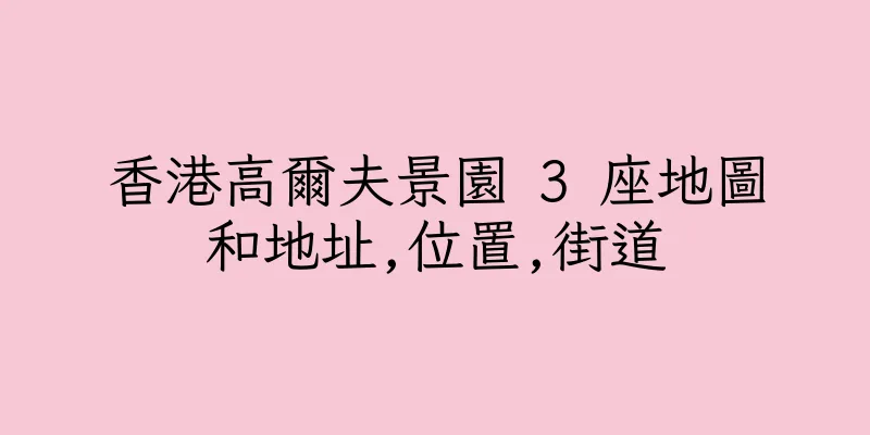 香港高爾夫景園 3 座地圖和地址,位置,街道