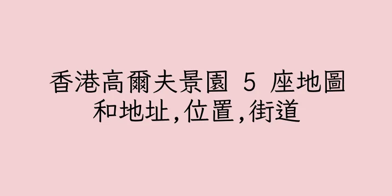 香港高爾夫景園 5 座地圖和地址,位置,街道