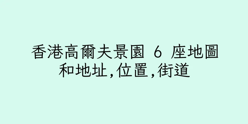 香港高爾夫景園 6 座地圖和地址,位置,街道