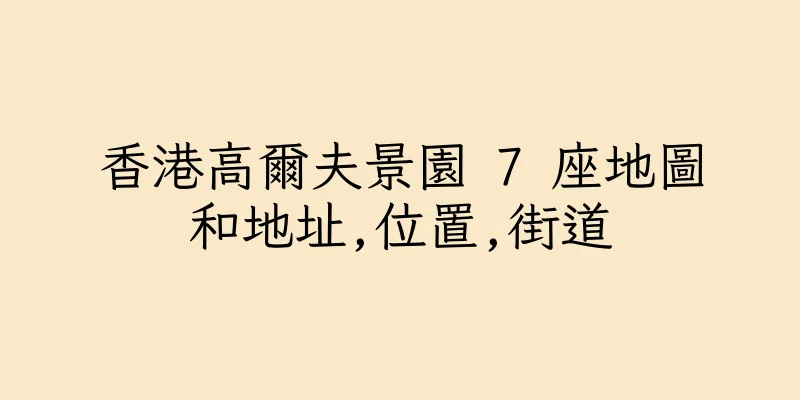 香港高爾夫景園 7 座地圖和地址,位置,街道