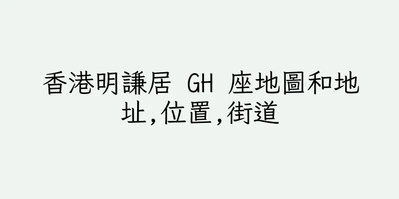 香港明謙居 GH 座地圖和地址,位置,街道