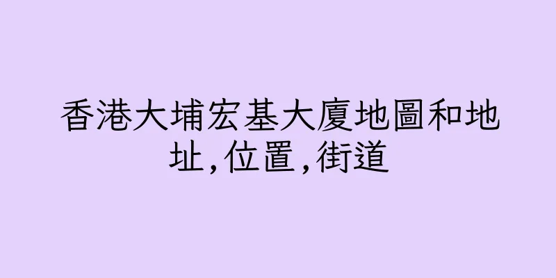 香港大埔宏基大廈地圖和地址,位置,街道