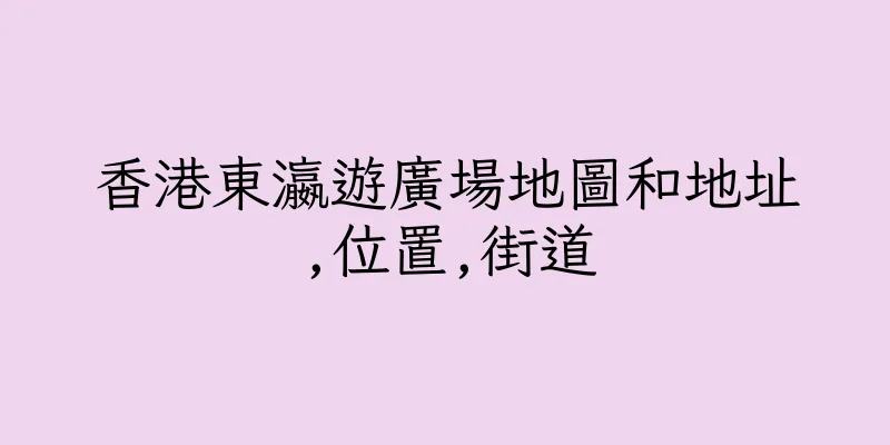 香港東瀛遊廣場地圖和地址,位置,街道