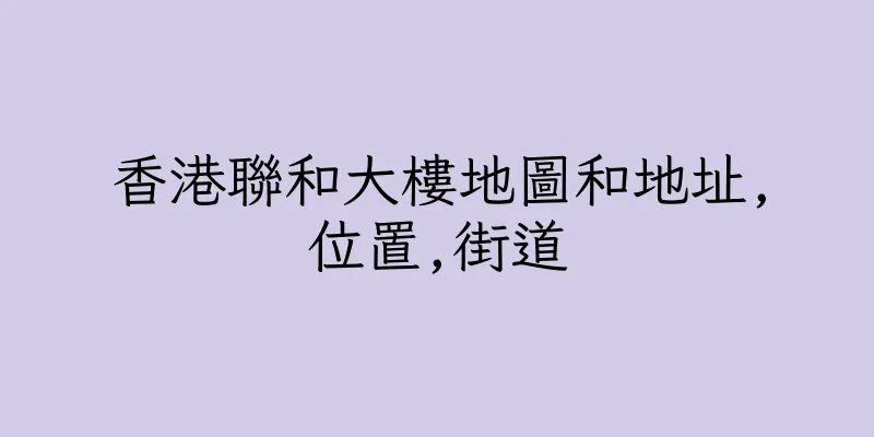 香港聯和大樓地圖和地址,位置,街道
