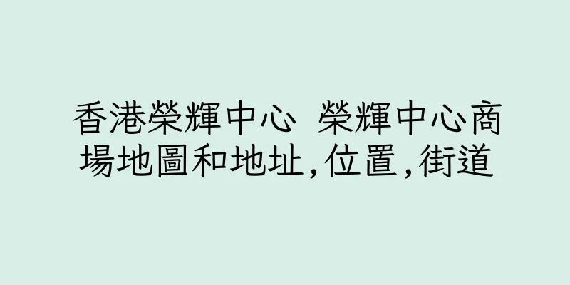 香港榮輝中心 榮輝中心商場地圖和地址,位置,街道