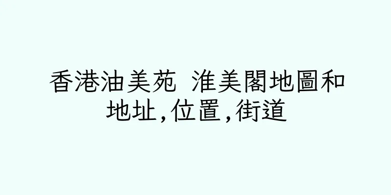 香港油美苑 淮美閣地圖和地址,位置,街道