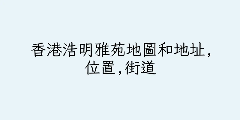 香港浩明雅苑地圖和地址,位置,街道