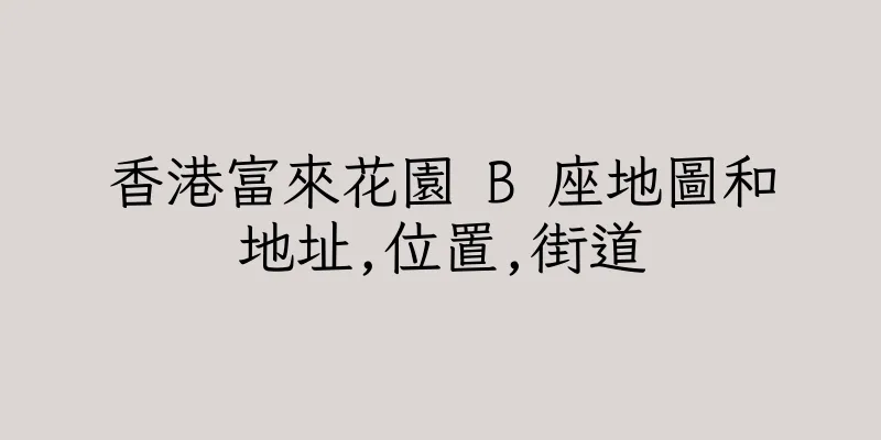 香港富來花園 B 座地圖和地址,位置,街道