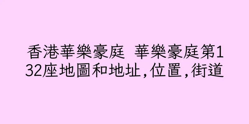 香港華樂豪庭 華樂豪庭第132座地圖和地址,位置,街道