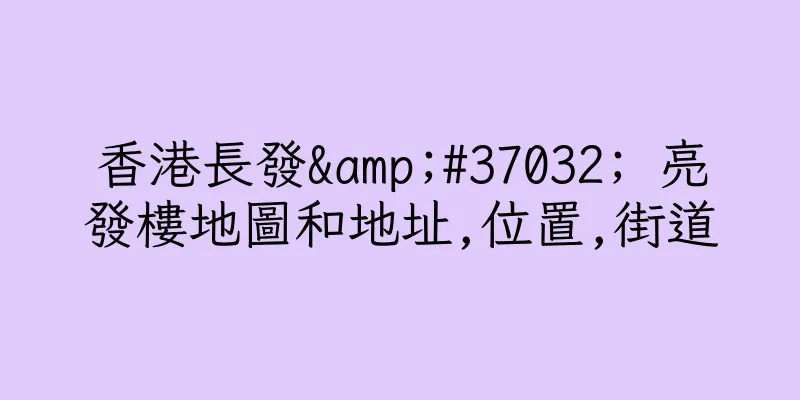 香港長發&#37032; 亮發樓地圖和地址,位置,街道