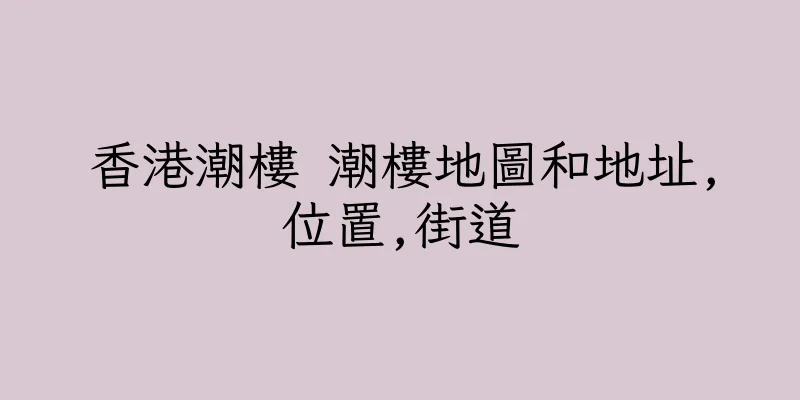 香港潮樓 潮樓地圖和地址,位置,街道
