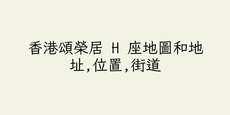香港頌榮居 H 座地圖和地址,位置,街道