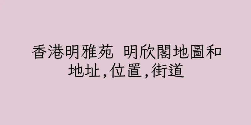 香港明雅苑 明欣閣地圖和地址,位置,街道