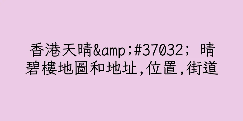 香港天晴&#37032; 晴碧樓地圖和地址,位置,街道