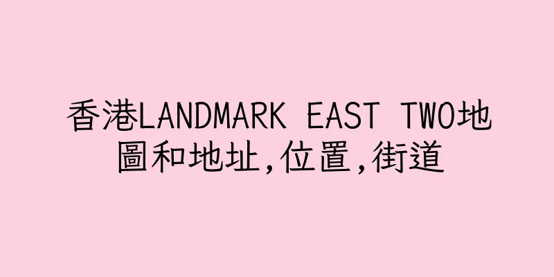香港LANDMARK EAST TWO地圖和地址,位置,街道