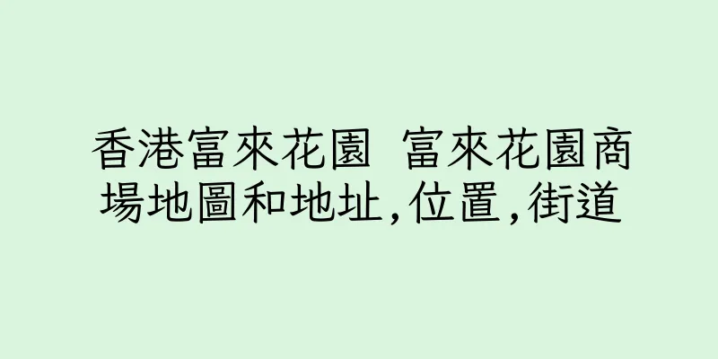 香港富來花園 富來花園商場地圖和地址,位置,街道
