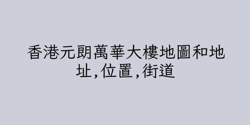 香港元朗萬華大樓地圖和地址,位置,街道