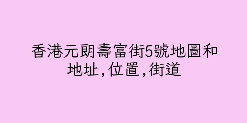 香港元朗壽富街5號地圖和地址,位置,街道