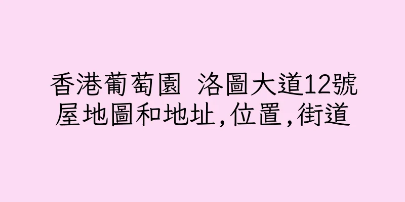 香港葡萄園 洛圖大道12號屋地圖和地址,位置,街道