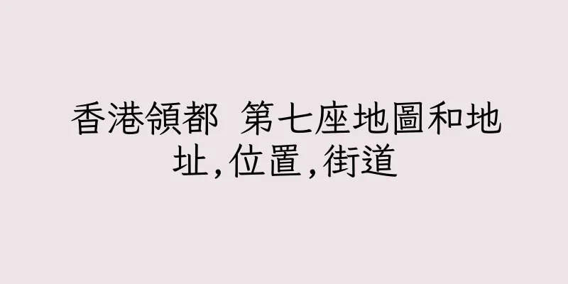 香港領都 第七座地圖和地址,位置,街道
