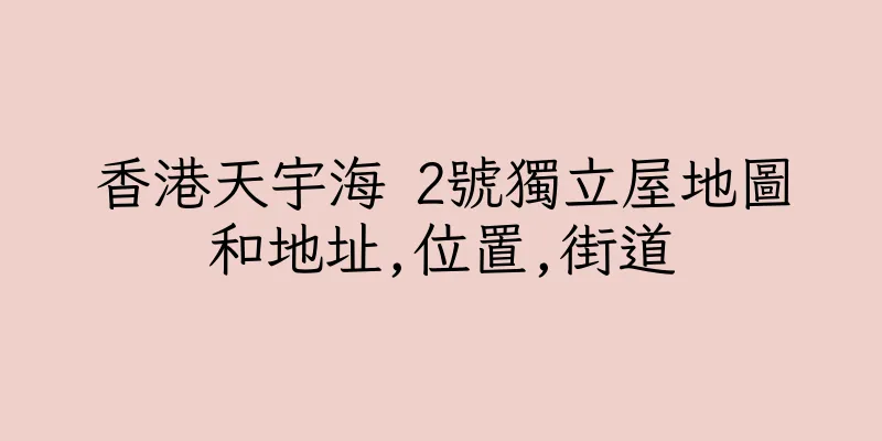 香港天宇海 2號獨立屋地圖和地址,位置,街道