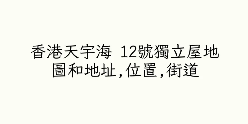 香港天宇海 12號獨立屋地圖和地址,位置,街道