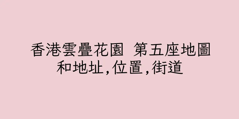 香港雲疊花園 第五座地圖和地址,位置,街道