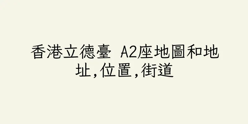 香港立德臺 A2座地圖和地址,位置,街道