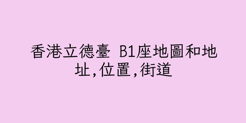 香港立德臺 B1座地圖和地址,位置,街道