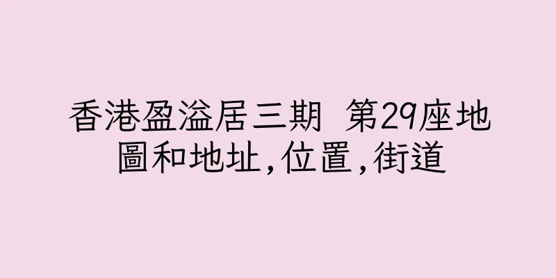 香港盈溢居三期 第29座地圖和地址,位置,街道