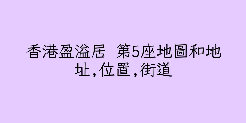 香港盈溢居 第5座地圖和地址,位置,街道
