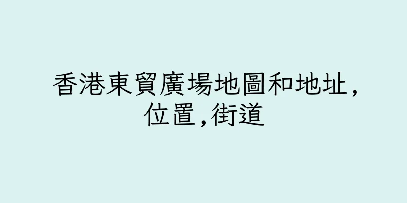 香港東貿廣場地圖和地址,位置,街道