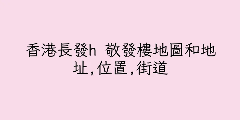 香港長發h 敬發樓地圖和地址,位置,街道