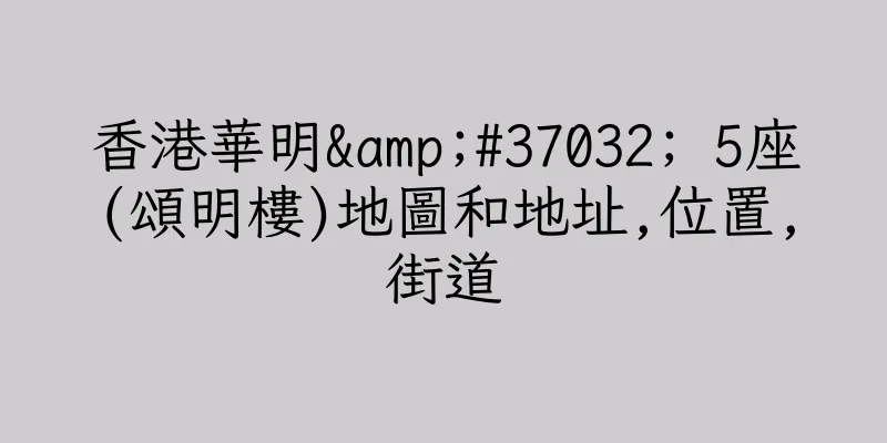 香港華明&#37032; 5座(頌明樓)地圖和地址,位置,街道