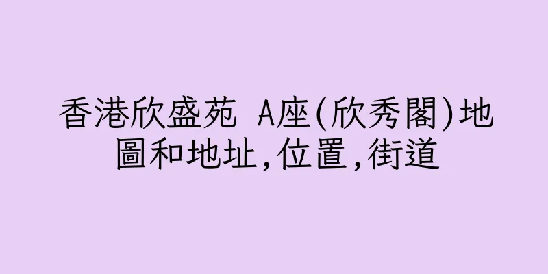 香港欣盛苑 A座(欣秀閣)地圖和地址,位置,街道
