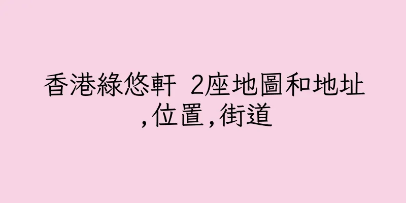 香港綠悠軒 2座地圖和地址,位置,街道