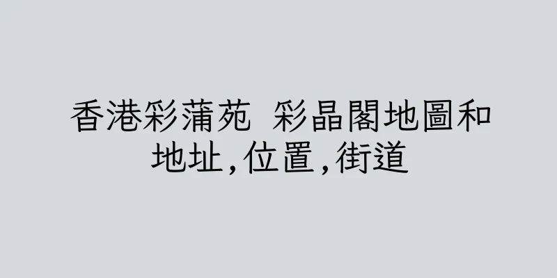 香港彩蒲苑 彩晶閣地圖和地址,位置,街道