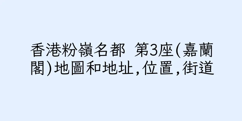香港粉嶺名都 第3座(嘉蘭閣)地圖和地址,位置,街道