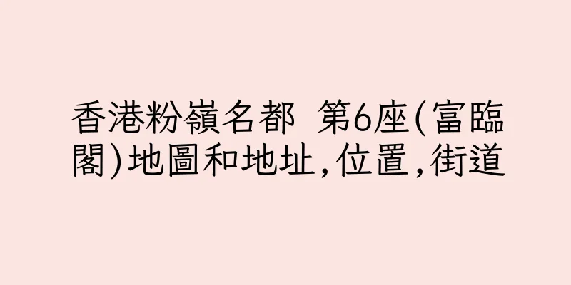 香港粉嶺名都 第6座(富臨閣)地圖和地址,位置,街道